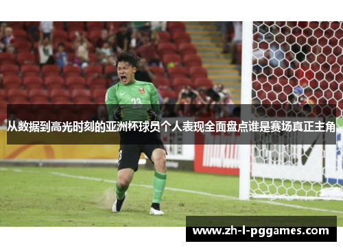 从数据到高光时刻的亚洲杯球员个人表现全面盘点谁是赛场真正主角 从数据到高光时刻的亚洲杯球员个人表现全面盘点谁是赛场真正主角