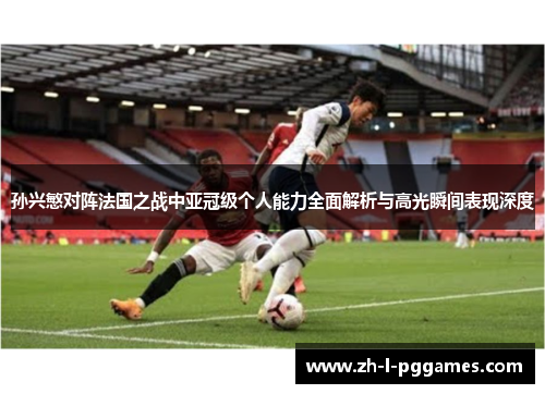 孙兴慜对阵法国之战中亚冠级个人能力全面解析与高光瞬间表现深度 孙兴慜对阵法国之战中亚冠级个人能力全面解析与高光瞬间表现深度