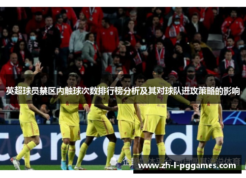 英超球员禁区内触球次数排行榜分析及其对球队进攻策略的影响 英超球员禁区内触球次数排行榜分析及其对球队进攻策略的影响