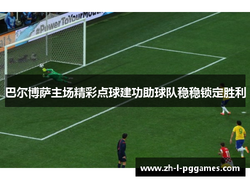 巴尔博萨主场精彩点球建功助球队稳稳锁定胜利 巴尔博萨主场精彩点球建功助球队稳稳锁定胜利
