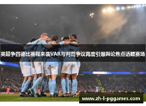 英超争四德比赛程来袭VAR与判罚争议再度引爆舆论焦点话题赛场