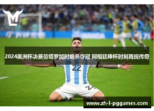 2024美洲杯决赛劳塔罗加时绝杀夺冠 阿根廷捧杯时刻再现传奇