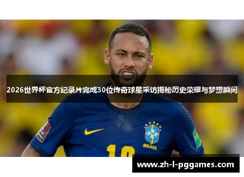 2026世界杯官方纪录片完成30位传奇球星采访揭秘历史荣耀与梦想瞬间 2026世界杯官方纪录片完成30位传奇球星采访揭秘历史荣耀与梦想瞬间