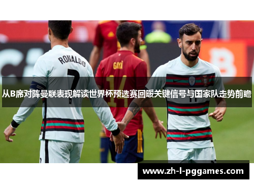 从B席对阵曼联表现解读世界杯预选赛回暖关键信号与国家队走势前瞻 从B席对阵曼联表现解读世界杯预选赛回暖关键信号与国家队走势前瞻
