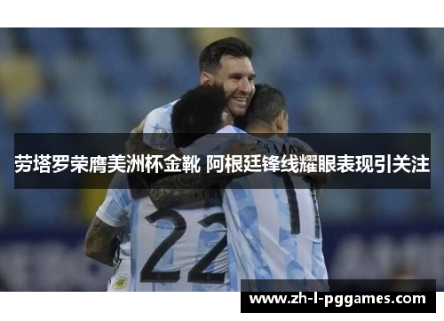 劳塔罗荣膺美洲杯金靴 阿根廷锋线耀眼表现引关注